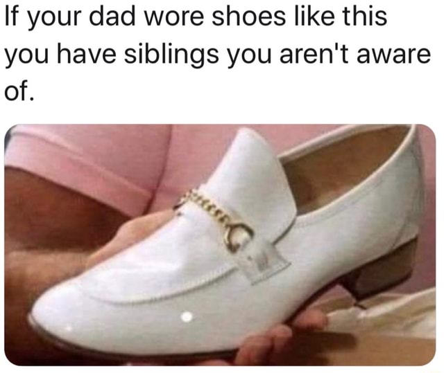 If your dad wore shoes like this you have siblings you aren't aware of