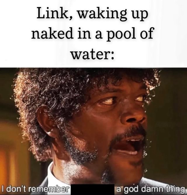 Link Waking Up Naked In A Pool Of Water Don T Mt A God Ting Ifunny