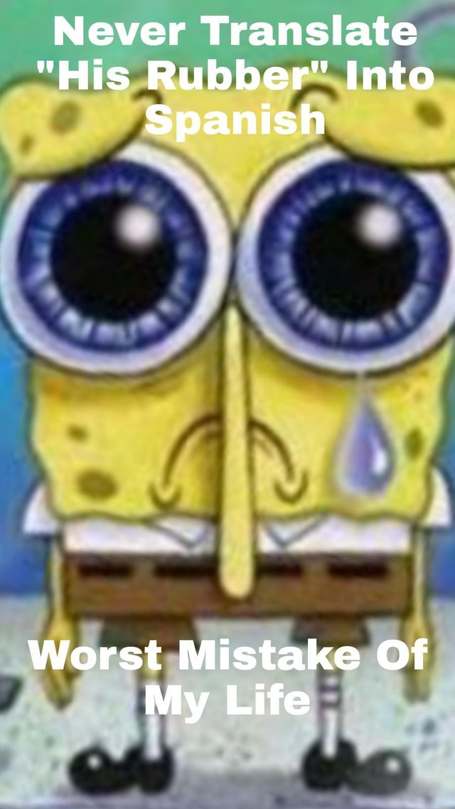 Never Translate "His Rubber" Into Spanish Worst Mistake Of My Life iFunny