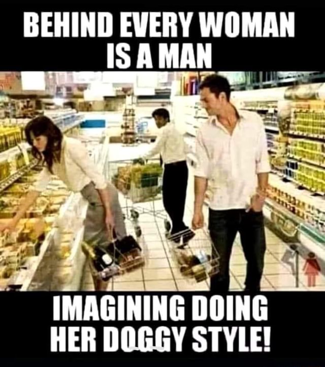 BEHIND EVERY WOMAN IS AMAN IMAGINING DOING HER DOGGY STYLE! iFunny