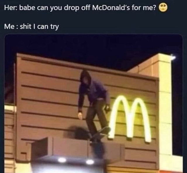 Thursday meme dump! Her babe can you drop off McDonald's for me? Me