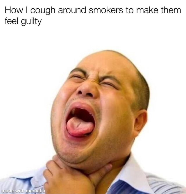 How I cough around smokers to make them feel guilty iFunny