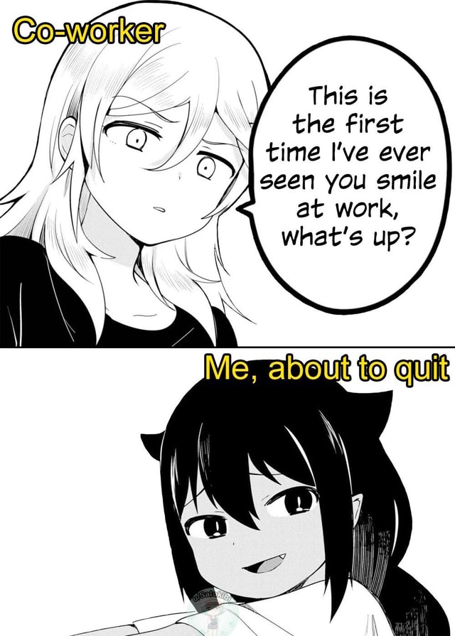 This is the first time I've ever seen you smile at work, what's up ...