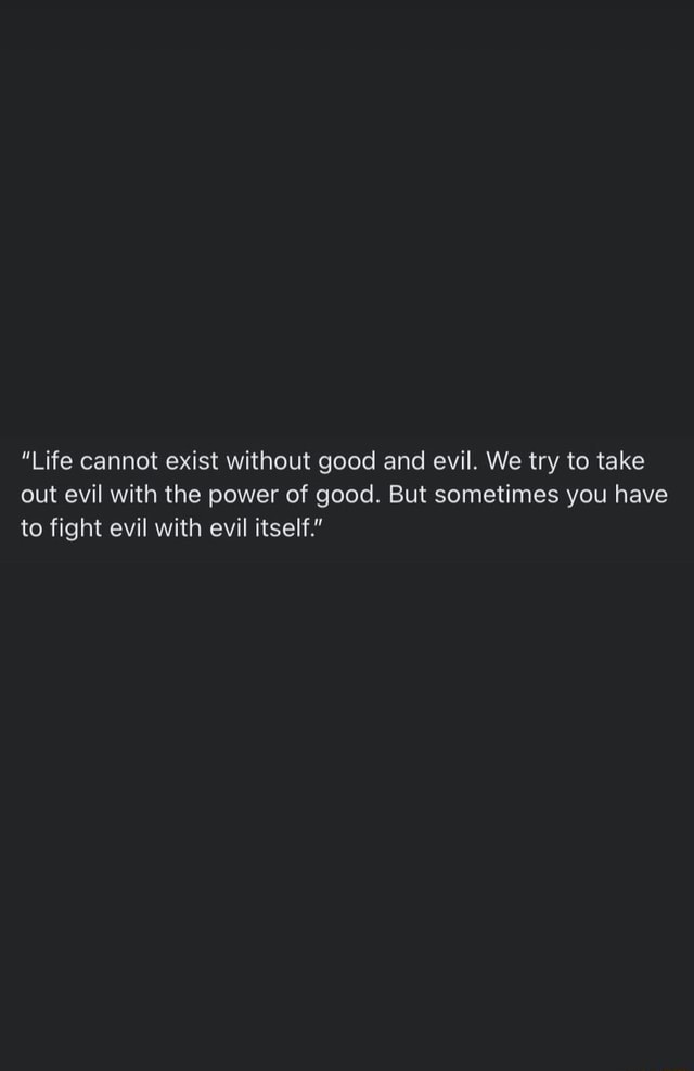 life-cannot-exist-without-good-and-evil-we-try-to-take-out-evil-with