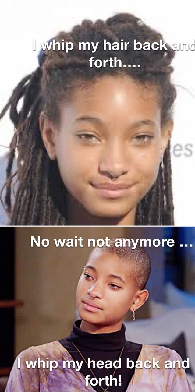 My hair bac forth... No wait not anymore whip my head back and forth