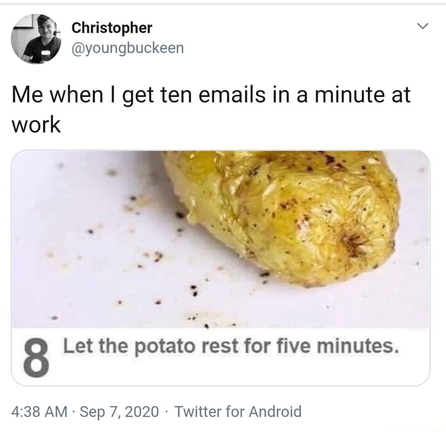 Christopher youngbuckeen Me when I get ten emails in a minute at work Let the potato rest for
