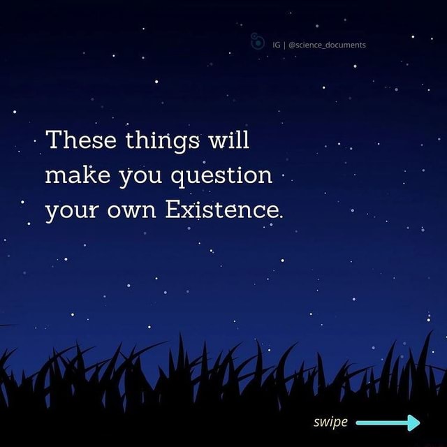 These things will make you question your own Existence. swipe iFunny