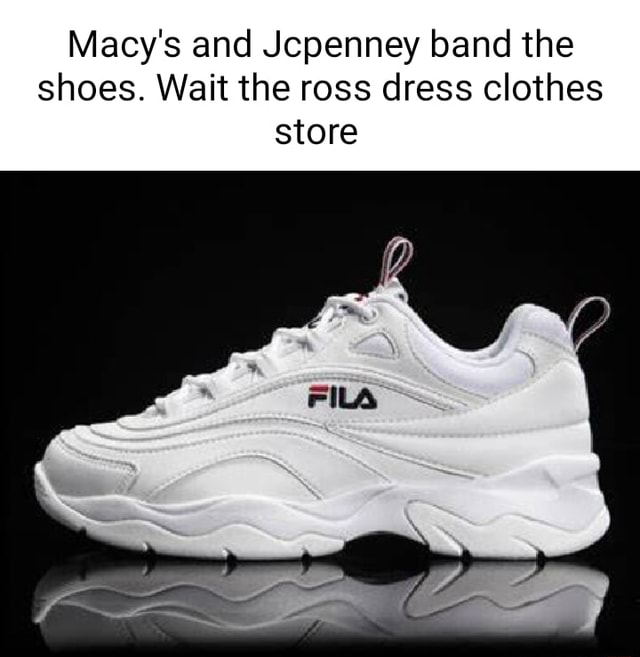 Macy s and Jcpenney band the shoes. Wait the ross dress clothes store iFunny