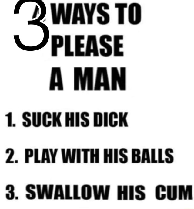 Please A Man 1 Suck His Dick 2 Play With His Balls 3 Swallow His Cum Ifunny