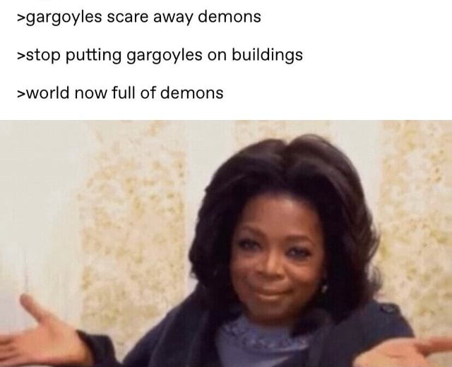 >gargoyles scare away demons >stop putting gargoyles on buildings