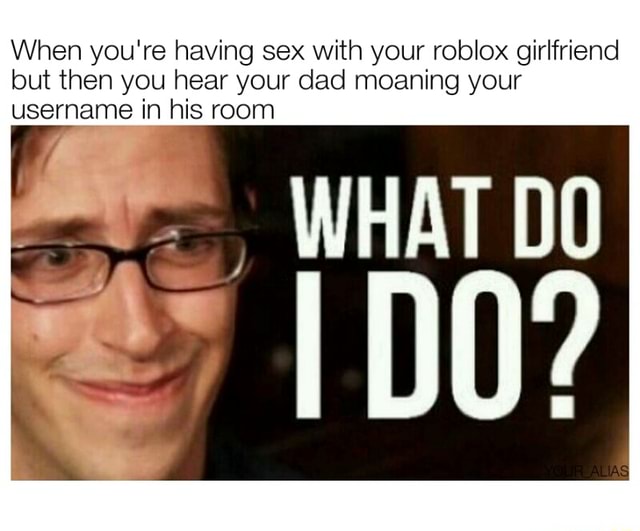 When You Re Having Sex With Your Roblox Girlfriend But Then You Hear Your Dad Moaning Your Username In His Room What Do I Dd Ifunny - roblox sex and moaning