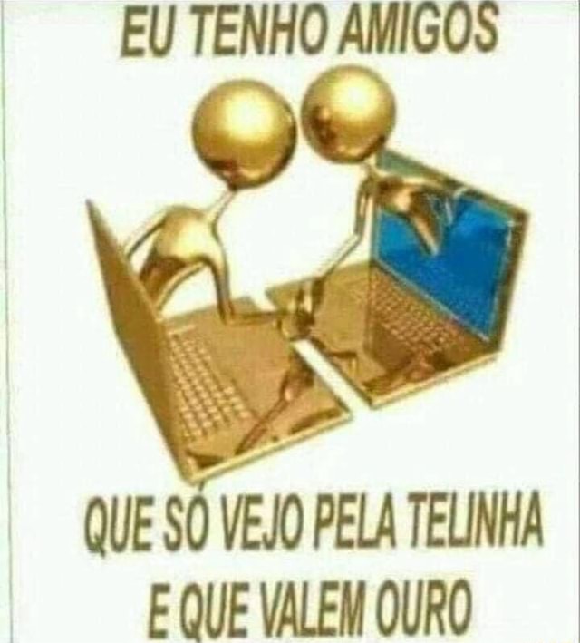 Eu Tenho Amigos Que SÓ Vejo Pela Telinha E Que Valem Ouro Ifunny Brazil 3333