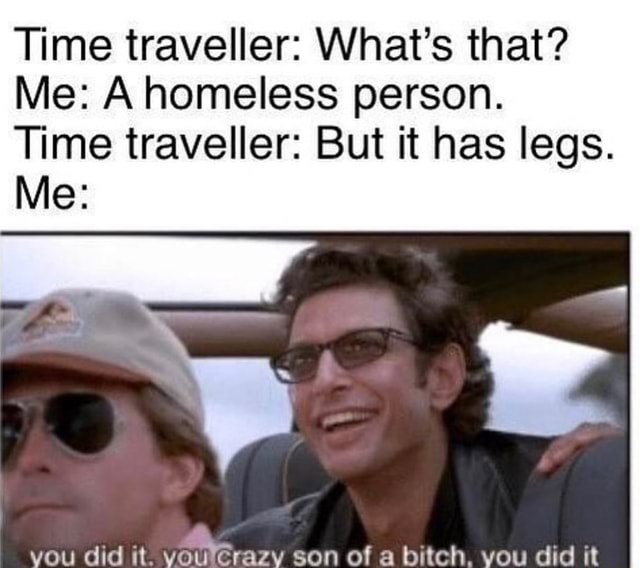 Time Traveller What S That Me A Homeless Person Time Traveller But It Has Legs Me You Did It Voa Orazv Son Of A Bitch You Did It