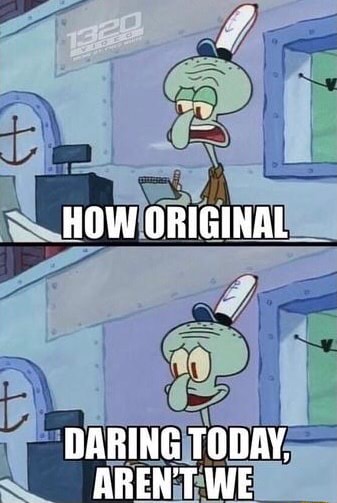 HOW ORIGINAL DARING TODAY, ARENT WE - )