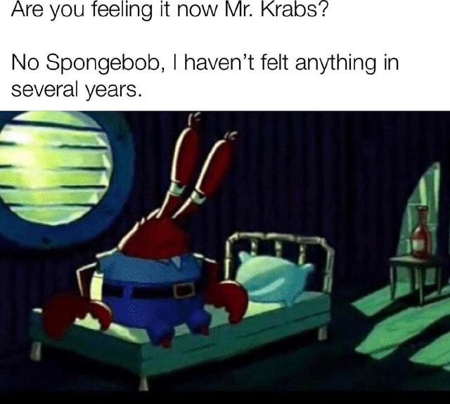 Are You Feeling It Now Mr Krabss No Spongebob I Havent Felt Anything In Several Years I 9182