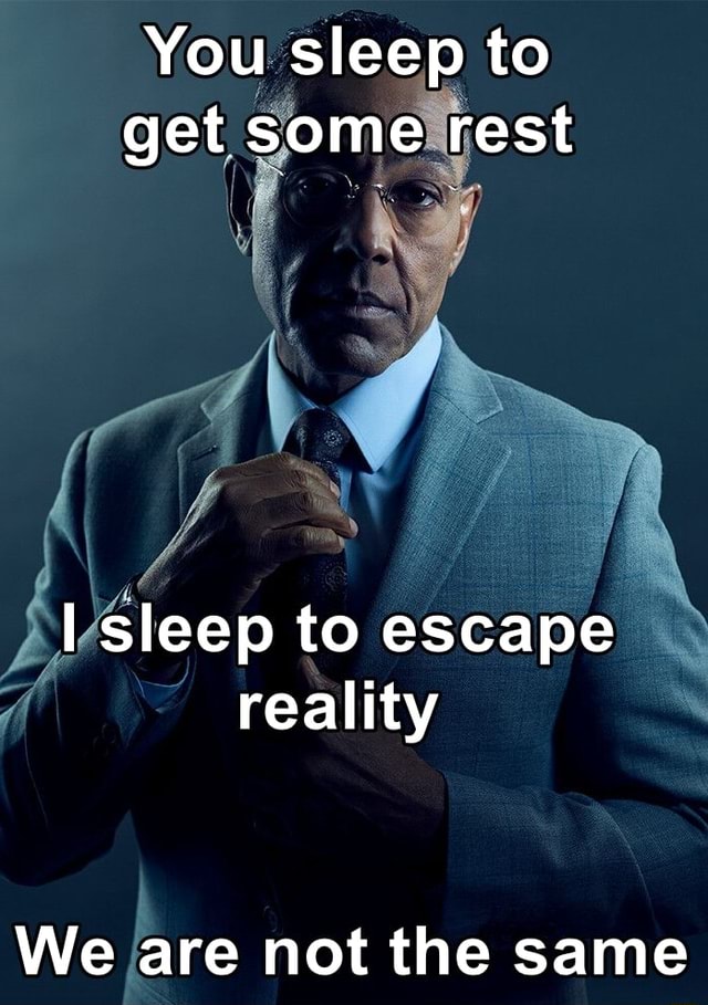 You sleep to get some rest sleep to escape reality we are not the same