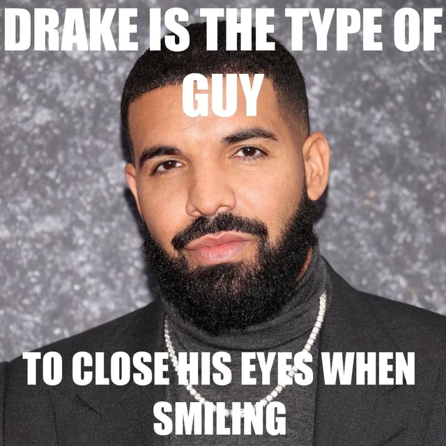 DRAKE IS THE TYPE OF GUY te TO CLOSE HIS EVES WHEN SMILING - iFunny