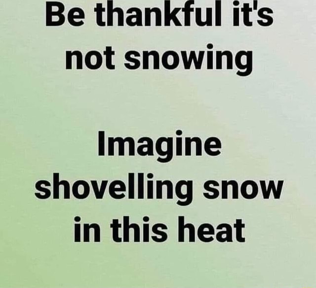 Be thankful its not snowing Imagine shovelling snow in this heat - iFunny