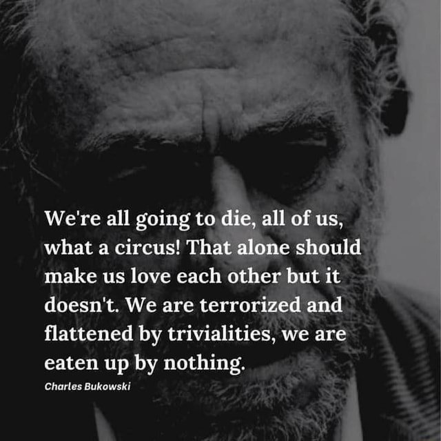 We're all going to die, all of us, what a circus! That alone should ...