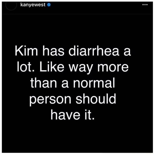 Kanyewest Kim has diarrhea a lot. Like way more than a normal person