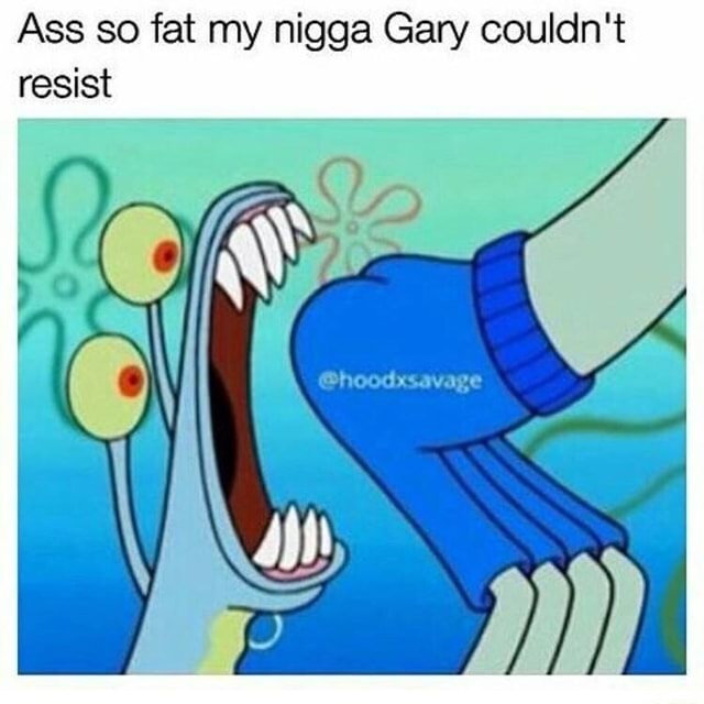 Ass so fat my nigga Gary couldn't resist - iFunny
