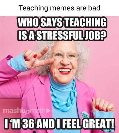 Teaching memes are bad WHO SAYS TEACHING IS A STRESSFUL JOBS ANDI FEEL ...