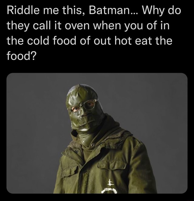 Riddle me this, Batman... Why do they call it oven when you of in the
