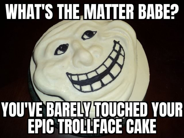 What s the matter with me. Trollface Cake. Cake meme. Troll face Cake meme. What's the matter babe meme.