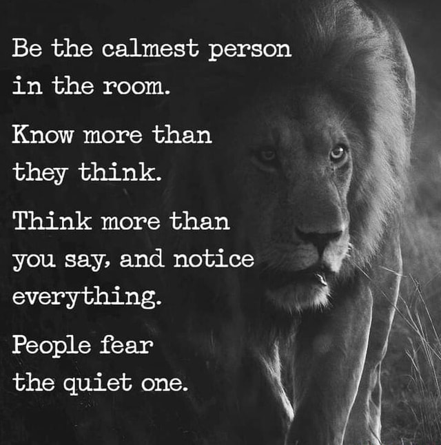 Be the calmest person in the room. Know more than they think. Think