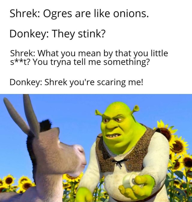 Shrek: Ogres are like onions. Donkey: They stink? Shrek: What you mean ...