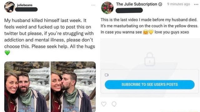 juliebeans The Julie Subscri My husband killed himself last week. It This is the last video made before my husband died. feels weird and fucked up to post this on _ _! juliebeans The Julie Subscri My husband killed himself last week. It This is the last video made before my husband died. feels weird and fucked up to post this on _ _!