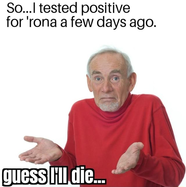 So...I tested positive for 'rona a few days ago. - iFunny