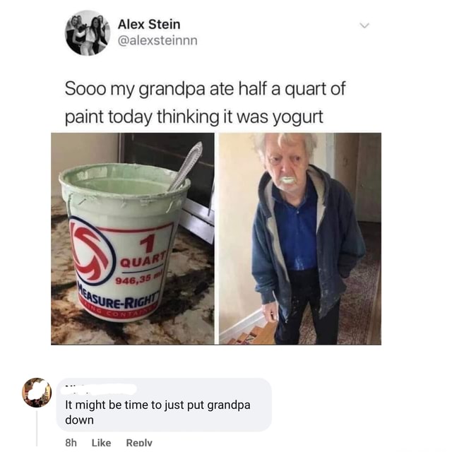 Alex Stein ealexsteinnn Sooo my grandpa ate half a quart of paint today