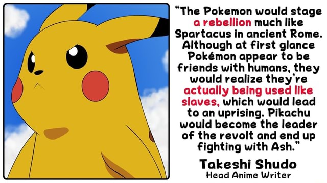 The Pokemon Would Stage A Rebellion Much Like Spartacus In Ancient Rome Although At First Glance Pokmon Appear To Be Friends With Humans They Would Realize They Re Actually Being Used Like Slaves