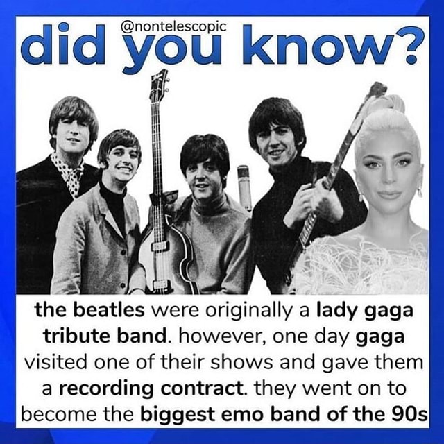 Did You Know The Beatles Were Originally A Lady Gaga Tribute Band However One Day Gaga Visited One Of Their Shows And Gave Them A Recording Contract They Went On To Become