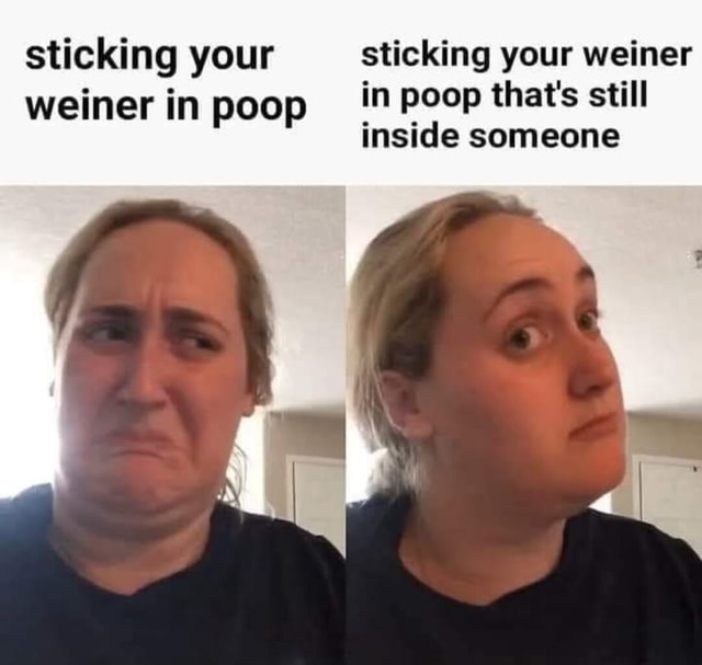 Sticking your sticking your weiner weiner in poop in poop that's still ...