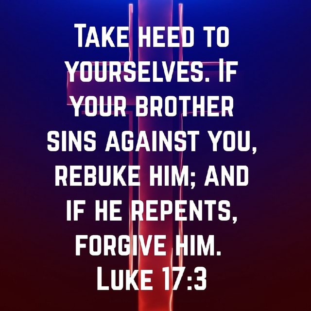 TAKE HEED TO YOURSELVES. IF YOUR BROTHER SINS AGAINST YOU, REBUKE HIM ...