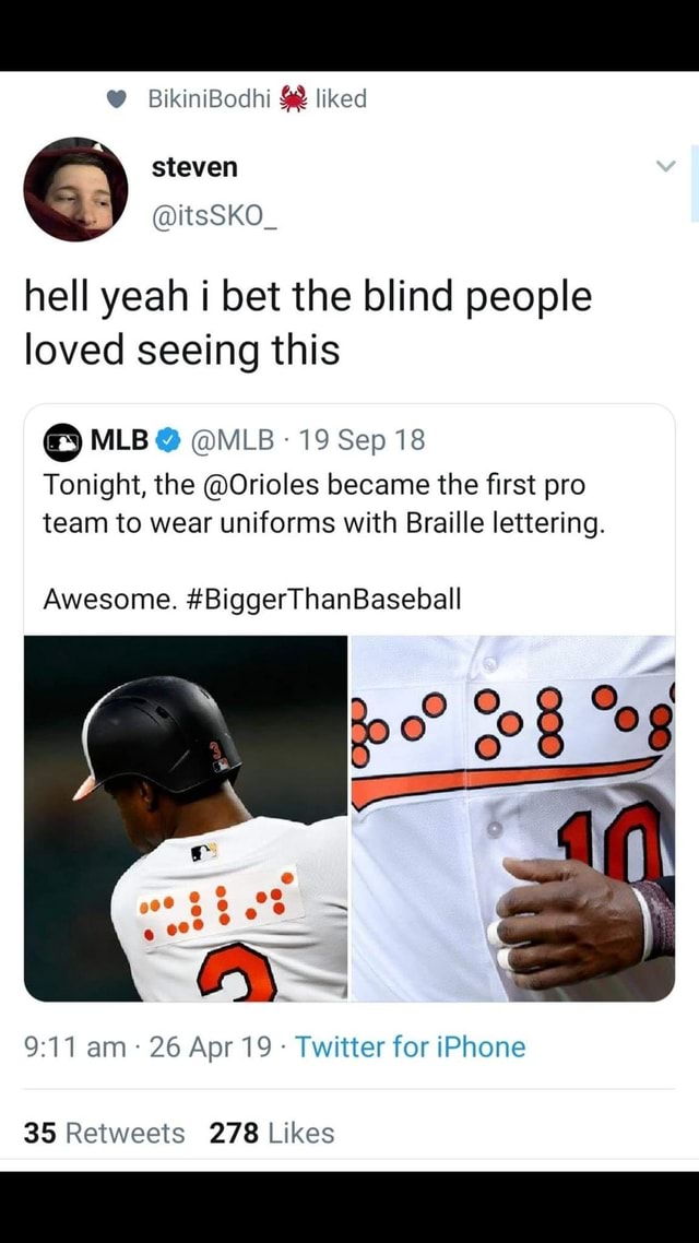 Hell yeah i bet the blind people loved seeing this QMLBa @MLB-198ep18  Tonight, the @Orioles became the ﬁrst pro team to wear uniforms with Braille  lettering. Awesome. #BiggerThanBaseball 9:11 am « 26