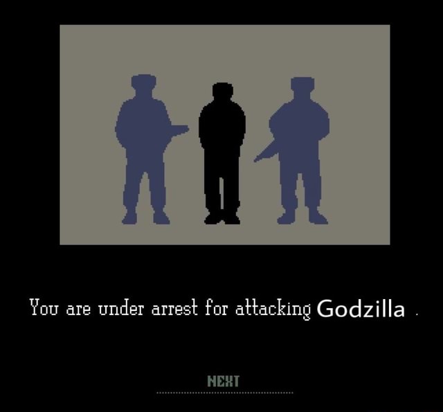 You are under arrest for attacking Godzilla . HEXT - iFunny