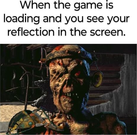 Loading Screen Reflection Meme When the game Is loading and you see your reflection in the screen ...
