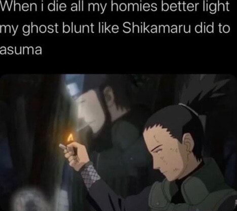 When I die all my homies better light my ghost blunt like Shikamaru did ...