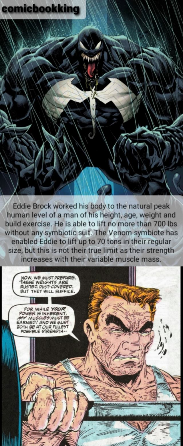 Eddie Brock worked his body to the natural peak human level of a man of his  height, age, weight and build exercise. He is able to lift no more than 700  Ibs