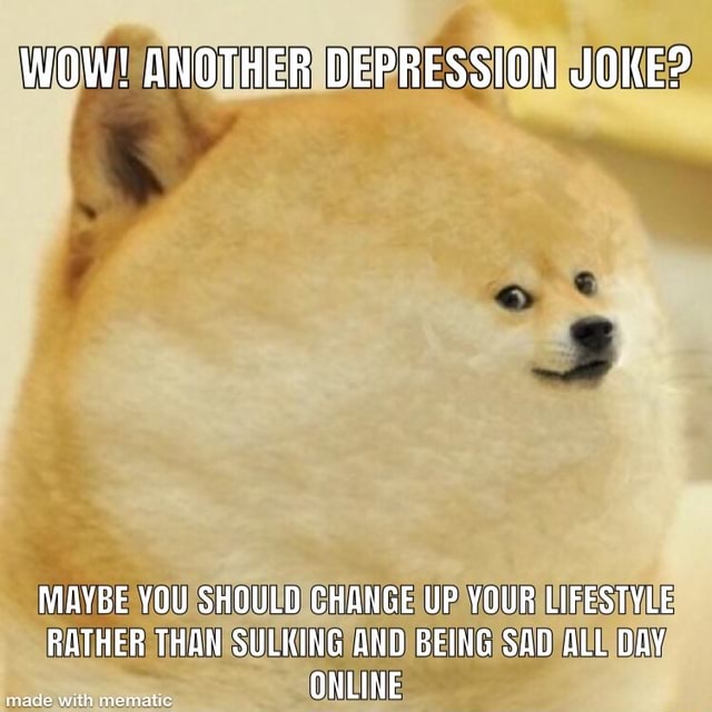 WOW! ANOTHER DEPRESSION JOKE? MAYBE YOU SHOULD GHANGE UP YOUR LIFESTYLE