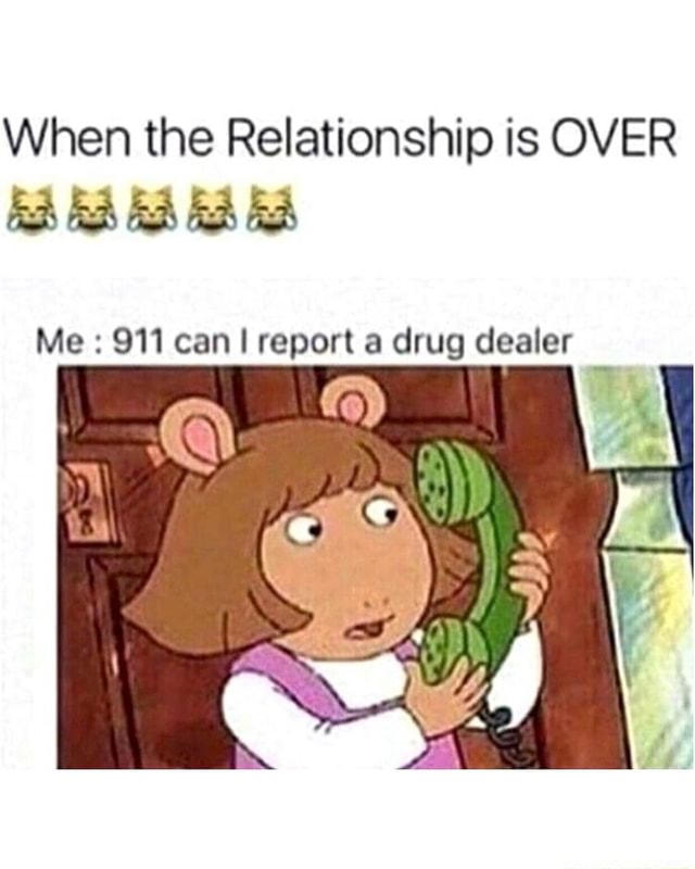 When the Relationship is OVER Me 911 can report a drug dealer - iFunny