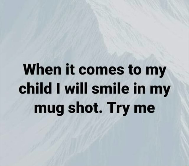 when-it-comes-to-my-child-will-smile-in-my-mug-shot-try-me-ifunny