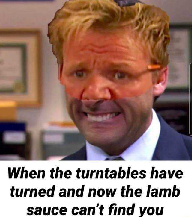 When the turntables have turned and now the lamb sauce can't find you