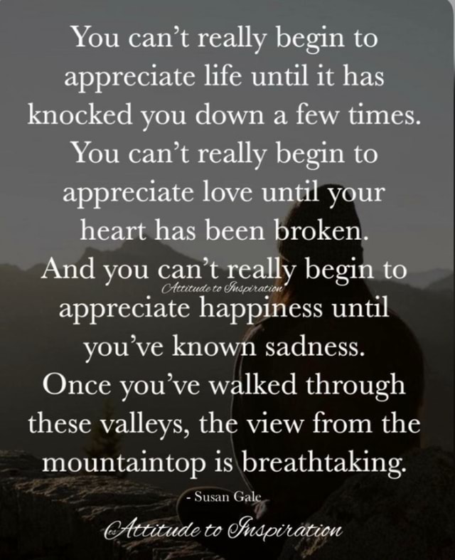 You can't really begin to appreciate life until it has knocked you down ...