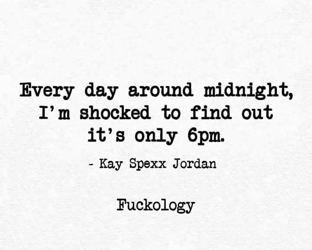 Every day around midnight I m shocked to find out it s only Kay