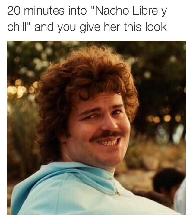 20 Minutes Into Nacho Libre Y Chill And You Give Her This Look