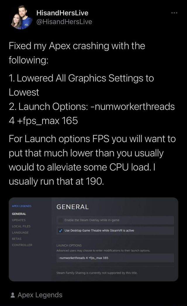 Hisandherslive Fixed My Apex Crashing With The Following 1 Lowered All Graphics Settings To Lowest 2 Launch Options Numworkerthreads 4 Fos Max 165 For Launch Options Fps You Will Want To Put That